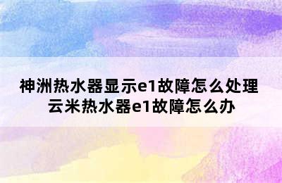 神洲热水器显示e1故障怎么处理 云米热水器e1故障怎么办